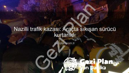 Nazilli trafik kazası: Araçta sıkışan sürücü kurtarıldı