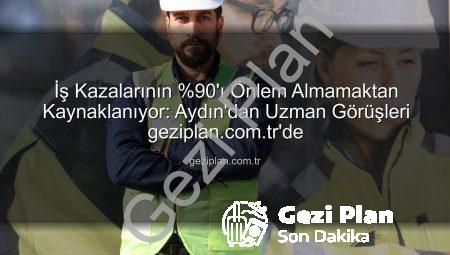 İş Kazalarının %90’ı Önlem Almamaktan Kaynaklanıyor: Aydın’dan Uzman Görüşleri geziplan.com.tr’de