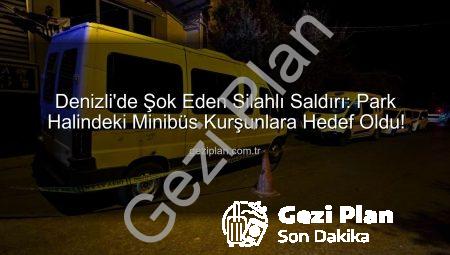 Denizli’de Şok Eden Silahlı Saldırı: Park Halindeki Minibüs Kurşunlara Hedef Oldu!