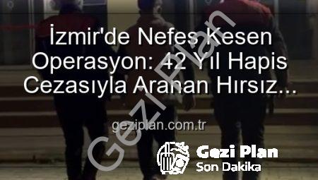 İzmir’de Nefes Kesen Operasyon: 42 Yıl Hapis Cezasıyla Aranan Hırsız Yakalandı!