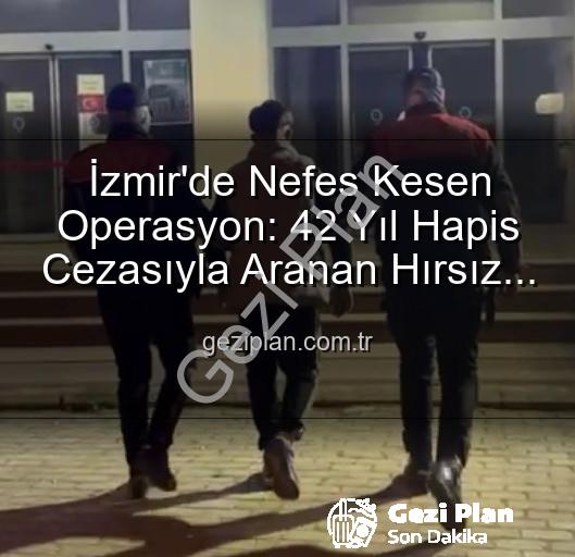 İzmir'de Nefes Kesen Operasyon: 42 Yıl Hapis Cezasıyla Aranan Hırsız Yakalandı!