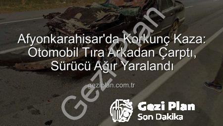 Afyonkarahisar’da Korkunç Kaza: Otomobil Tıra Arkadan Çarptı, Sürücü Ağır Yaralandı