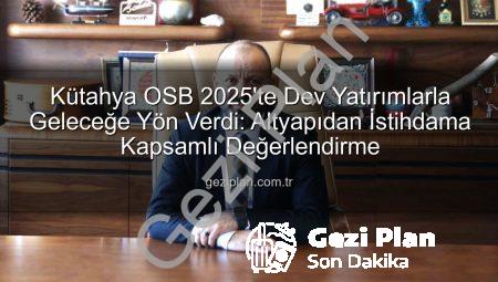 Kütahya OSB 2025’te Dev Yatırımlarla Geleceğe Yön Verdi: Altyapıdan İstihdama Kapsamlı Değerlendirme