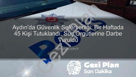 Aydın’da Güvenlik Seferberliği: Bir Haftada 45 Kişi Tutuklandı, Suç Örgütlerine Darbe Vuruldu