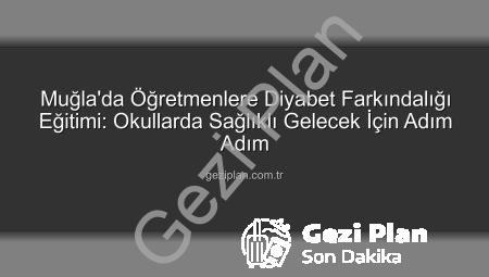 Muğla’da Öğretmenlere Diyabet Farkındalığı Eğitimi: Okullarda Sağlıklı Gelecek İçin Adım Adım