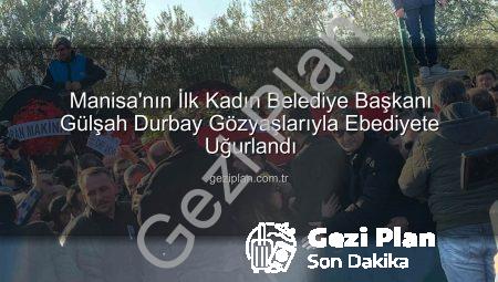 Manisa’nın İlk Kadın Belediye Başkanı Gülşah Durbay Gözyaşlarıyla Ebediyete Uğurlandı