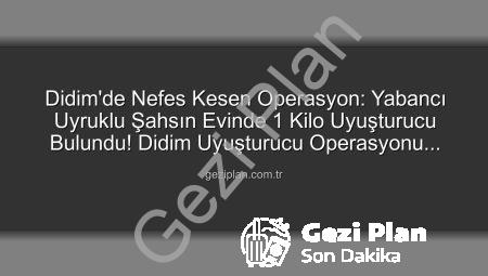 Didim’de Nefes Kesen Operasyon: Yabancı Uyruklu Şahsın Evinde 1 Kilo Uyuşturucu Bulundu! Didim Uyuşturucu Operasyonu Detayları geziplan.com.tr’de