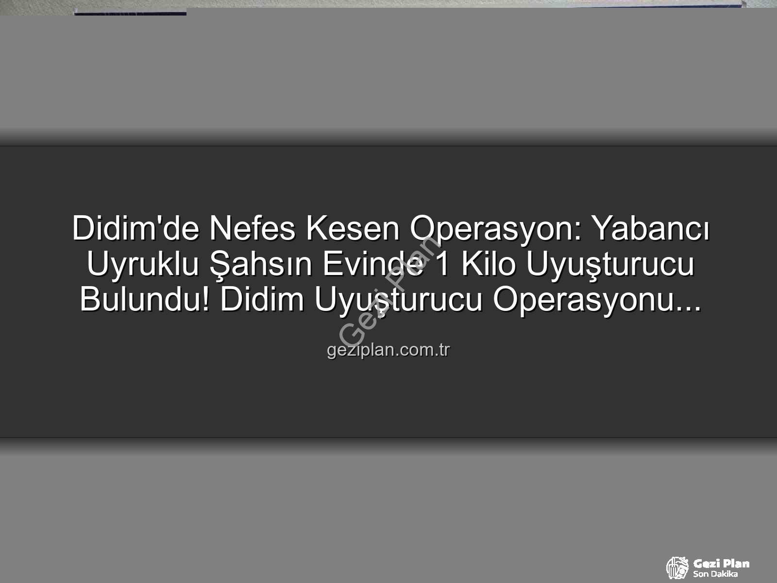 Didim uyuşturucu operasyonu - Didim'de Nefes Kesen Operasyon: Yabancı Uyruklu Şahsın Evinde 1 Kilo Uyuşturucu Bulundu! Didim Uyuşturucu Operasyonu Detayları geziplan.com.tr'de