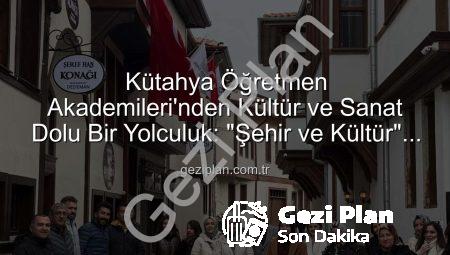 Kütahya Öğretmen Akademileri’nden Kültür ve Sanat Dolu Bir Yolculuk: “Şehir ve Kültür” Gezisi Başarıyla Tamamlandı