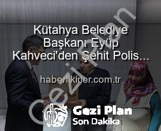 Kütahya Belediye Başkanı Kahveci’den Şehit Polis Alaattin Özdemir’in Ailesine Vefa Ziyareti