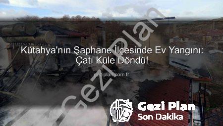 Kütahya’nın Şaphane İlçesinde Ev Yangını: Çatı Küle Döndü!