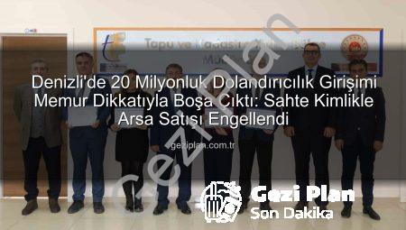 Denizli’de 20 Milyonluk Dolandırıcılık Girişimi Memur Dikkatıyla Boşa Çıktı: Sahte Kimlikle Arsa Satışı Engellendi