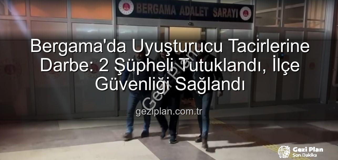 Bergama uyuşturucu operasyonu - Bergama'da Uyuşturucu Tacirlerine Darbe: 2 Şüpheli Tutuklandı, İlçe Güvenliği Sağlandı