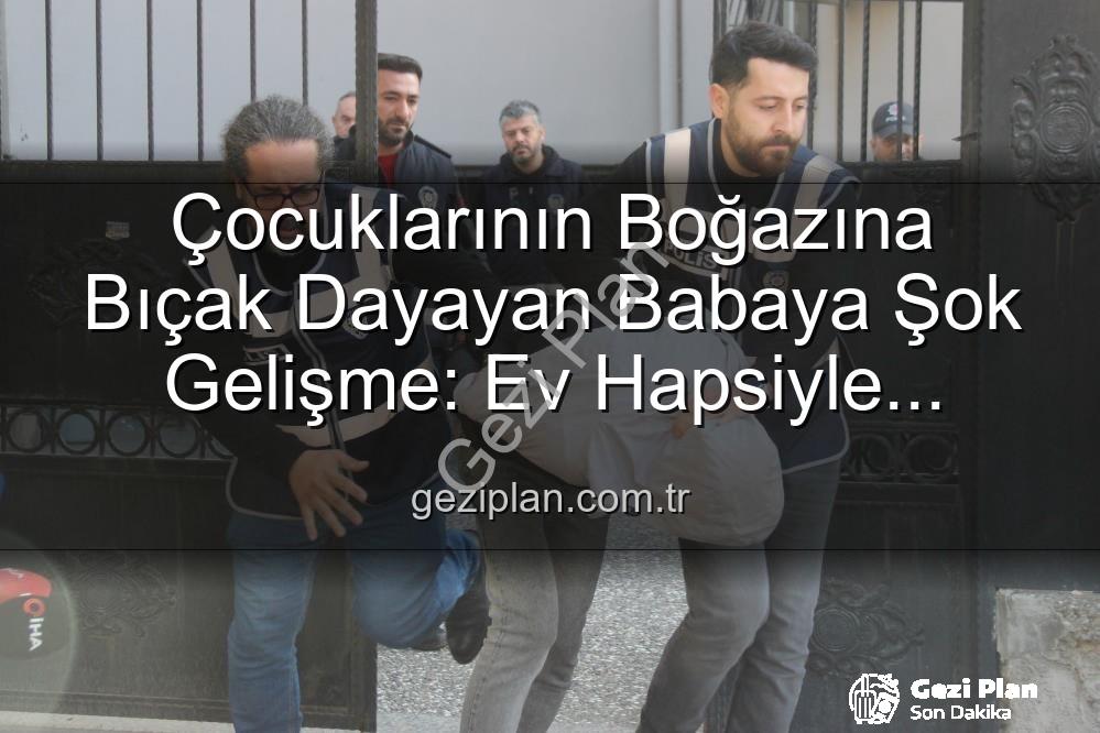 çocuklarının boğazına bıçak dayayan baba - Çocuklarının Boğazına Bıçak Dayayan Babaya Şok Gelişme: Ev Hapsiyle Serbest Bırakıldı