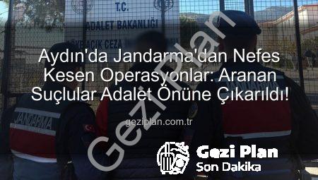 Aydın’da Jandarma’dan Nefes Kesen Operasyonlar: Aranan Suçlular Adalet Önüne Çıkarıldı!