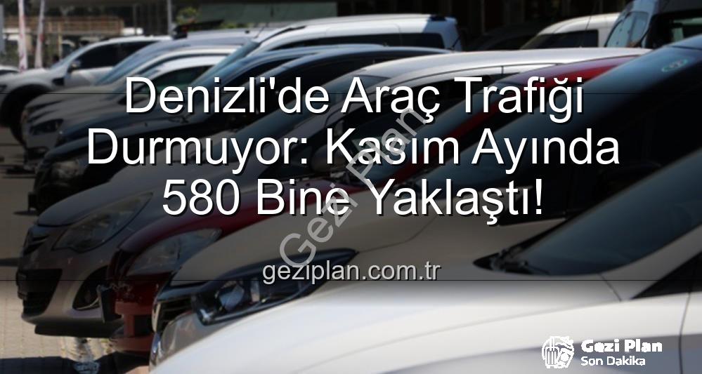 Denizli araç sayısı - Denizli'de Araç Trafiği Durmuyor: Kasım Ayında 580 Bine Yaklaştı!