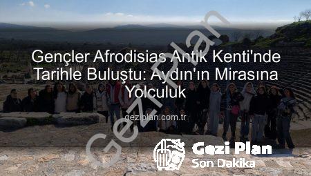Gençler Afrodisias Antik Kenti’nde Tarihle Buluştu: Aydın’ın Mirasına Yolculuk
