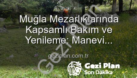 Muğla Mezarlıklarında Kapsamlı Bakım ve Yenileme: Manevi Miraslar Göz Nûru Gibi Korunuyor