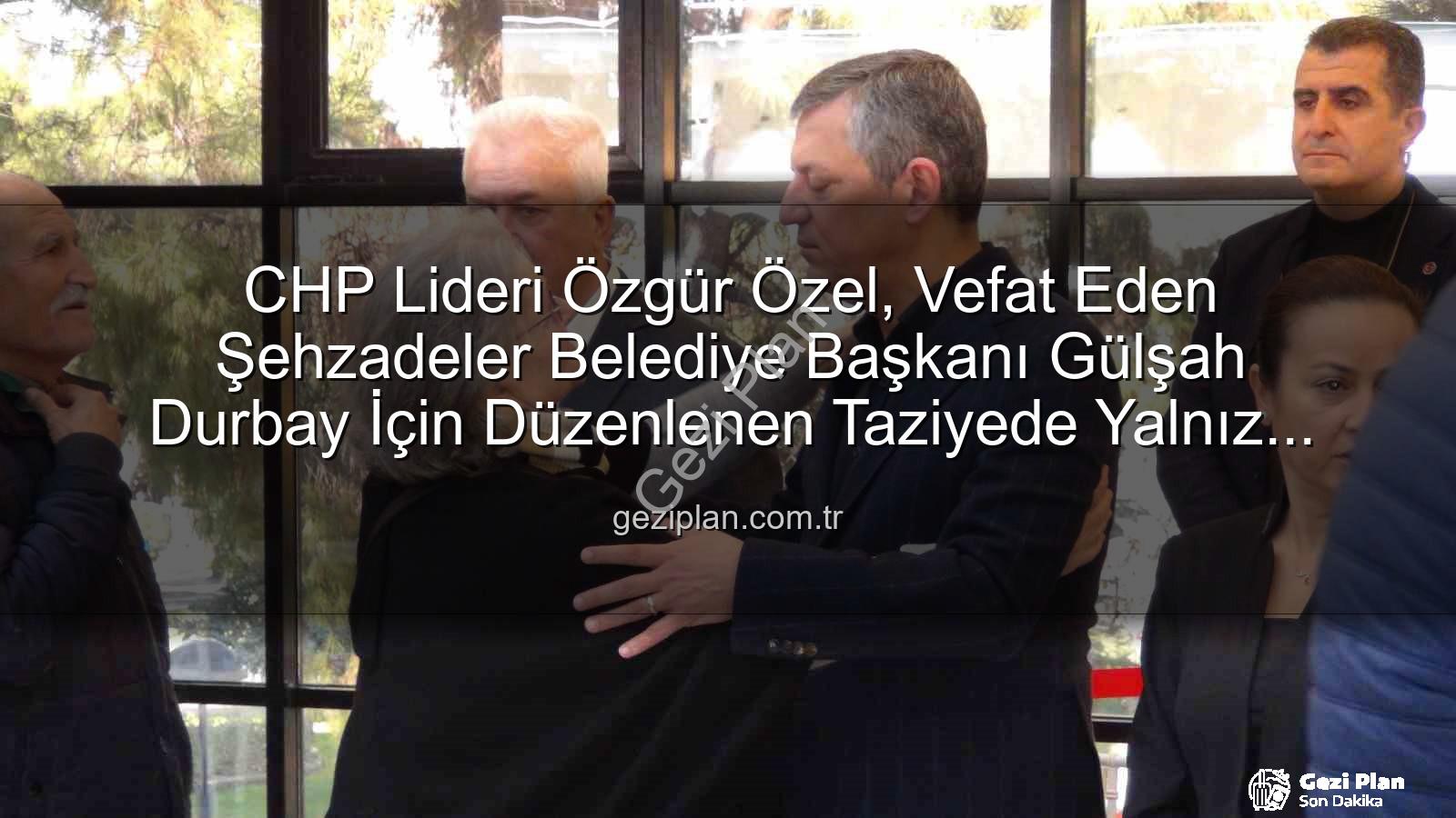 Gülşah Durbay - CHP Lideri Özgür Özel, Vefat Eden Şehzadeler Belediye Başkanı Gülşah Durbay İçin Düzenlenen Taziyede Yalnız Bırakmadı