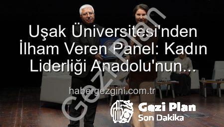 Uşak Üniversitesi’nde ‘Kadın Liderliği ve Anadolu’nun Geleceği’ Paneli: Kadınların Güçlü Rolü Vurgulandı