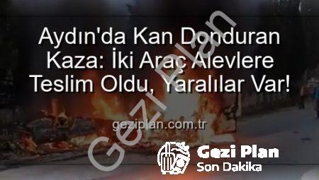Aydın’da Kan Donduran Kaza: İki Araç Alevlere Teslim Oldu, Yaralılar Var!