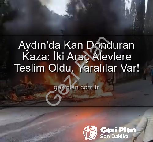 trafik kazası aydın - Aydın'da Kan Donduran Kaza: İki Araç Alevlere Teslim Oldu, Yaralılar Var!