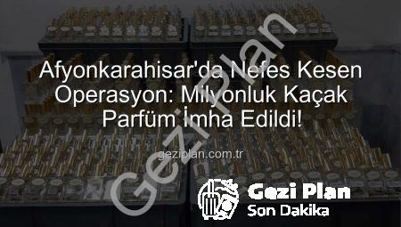 Afyonkarahisar’da Nefes Kesen Operasyon: Milyonluk Kaçak Parfüm İmha Edildi!