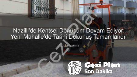 Nazilli’de Kentsel Dönüşüm Devam Ediyor: Yeni Mahalle’de Tarihi Dokunuş Tamamlandı!