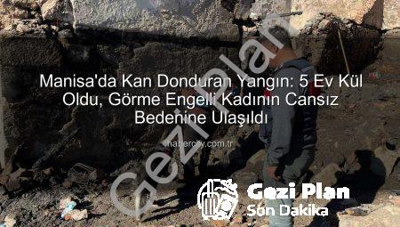 Manisa’da Yürek Yakan Yangın: 5 Ev Kül Oldu, Görme Engelli Kadının Cenazesine Ulaşıldı