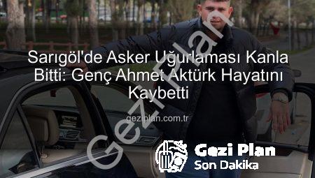 Sarıgöl’de Asker Uğurlaması Kanla Bitti: Genç Ahmet Aktürk Hayatını Kaybetti
