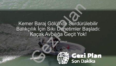 Kemer Baraj Gölü’nde Sürdürülebilir Balıkçılık İçin Sıkı Denetimler Başladı: Kaçak Avcılığa Geçit Yok!