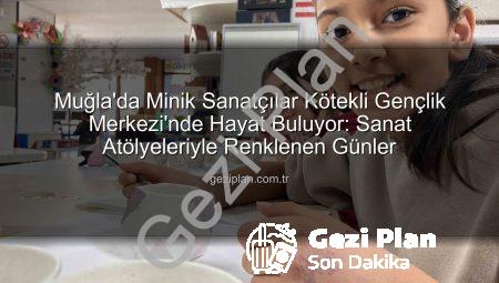 Muğla’da Minik Sanatçılar Kötekli Gençlik Merkezi’nde Hayat Buluyor: Sanat Atölyeleriyle Renklenen Günler