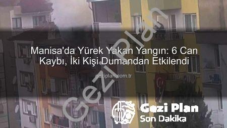 Manisa’da Yürek Yakan Yangın: 6 Can Kaybı, İki Kişi Dumandan Etkilendi