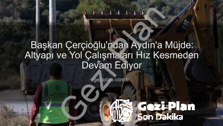 Başkan Çerçioğlu’ndan Aydın’a Müjde: Altyapı ve Yol Çalışmaları Hız Kesmeden Devam Ediyor