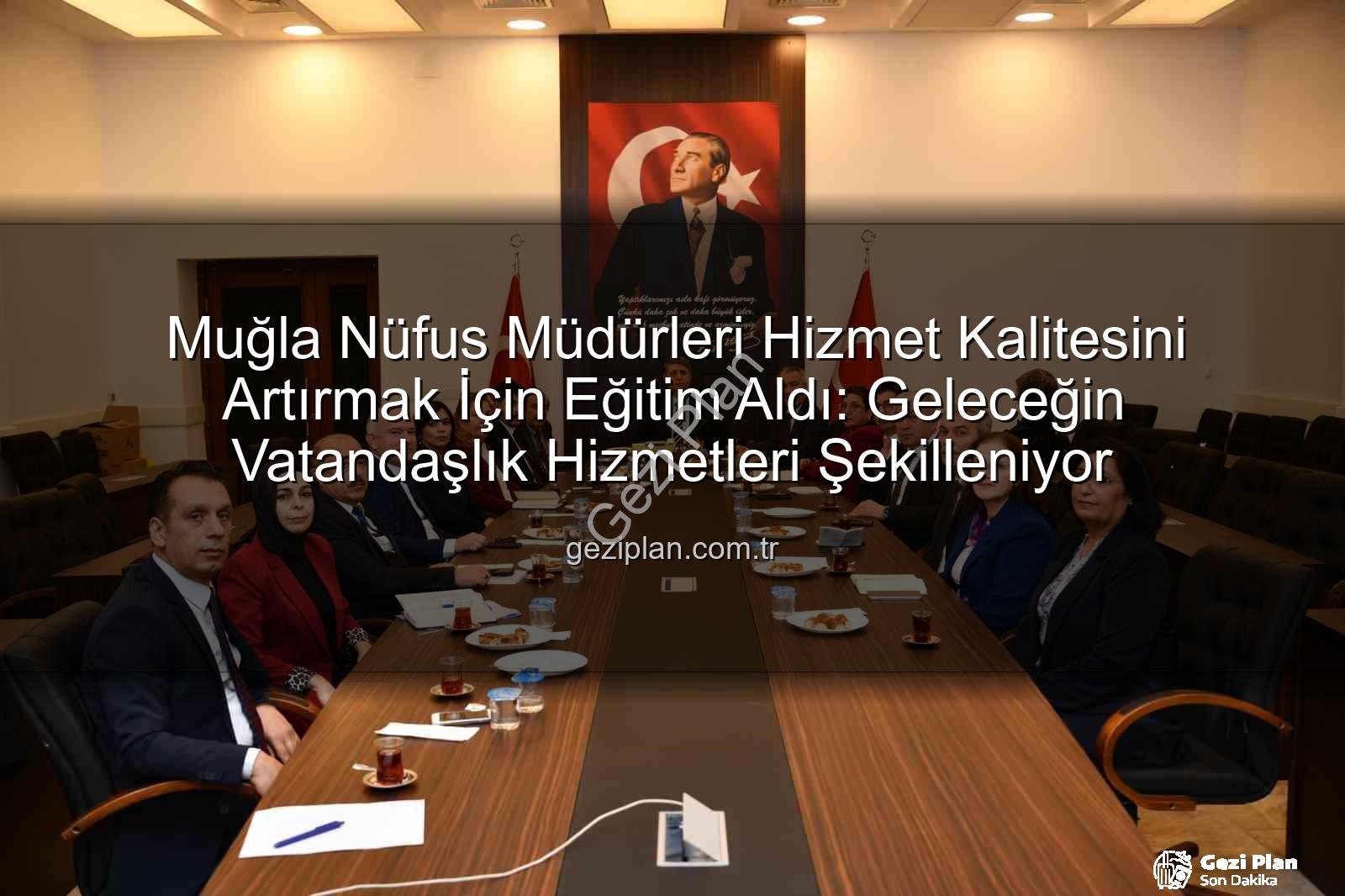 hizmet kalitesi - Muğla Nüfus Müdürleri Hizmet Kalitesini Artırmak İçin Eğitim Aldı: Geleceğin Vatandaşlık Hizmetleri Şekilleniyor