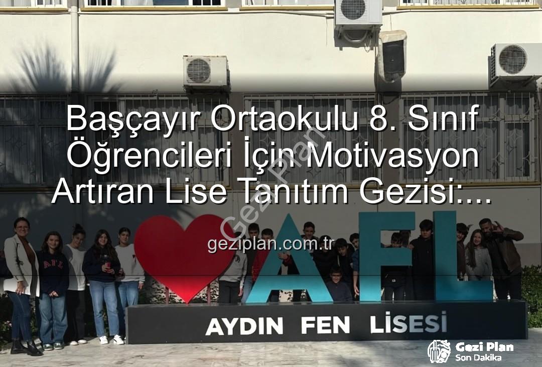 lise tanıtım gezisi - Başçayır Ortaokulu 8. Sınıf Öğrencileri İçin Motivasyon Artıran Lise Tanıtım Gezisi: Geleceğe İlk Adım