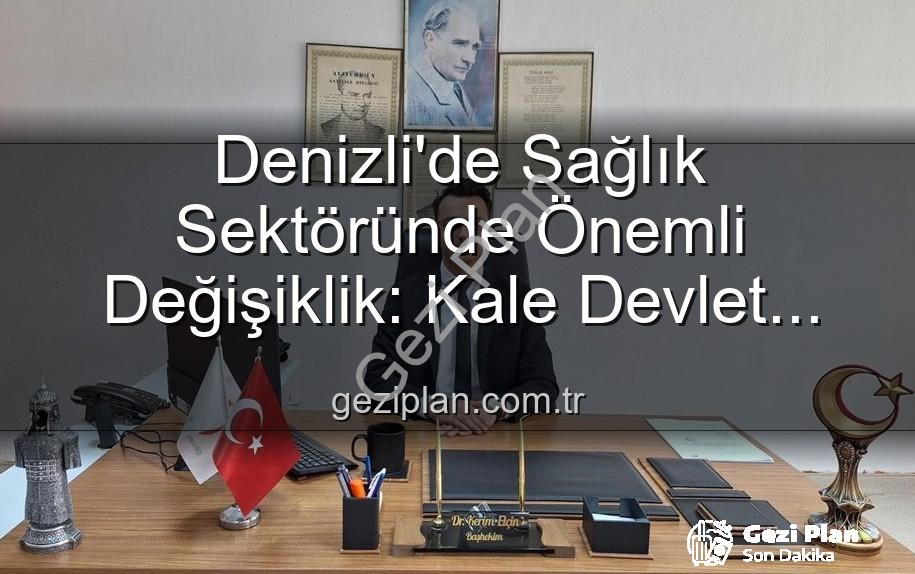 Kale Devlet Hastanesi - Denizli'de Sağlık Sektöründe Önemli Değişiklik: Kale Devlet Hastanesi'nde Yeni Başhekim Göreve Başladı