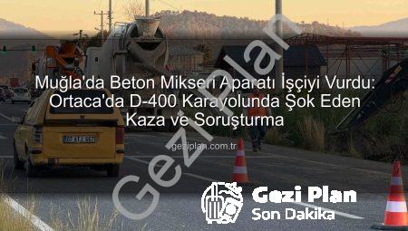 Muğla’da Beton Mikseri Aparatı İşçiyi Vurdu: Ortaca’da D-400 Karayolunda Şok Eden Kaza ve Soruşturma