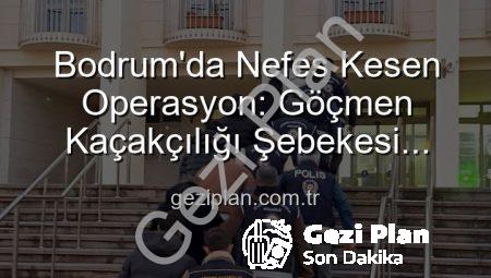 Bodrum’da Nefes Kesen Operasyon: Göçmen Kaçakçılığı Şebekesi Çökertildi, 3 Organizatör Tutuklandı