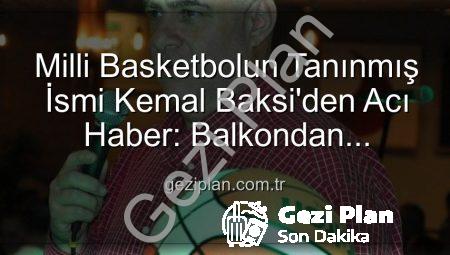 Milli Basketbolun Tanınmış İsmi Kemal Baksi’den Acı Haber: Balkondan Düşerek Hayatını Kaybetti