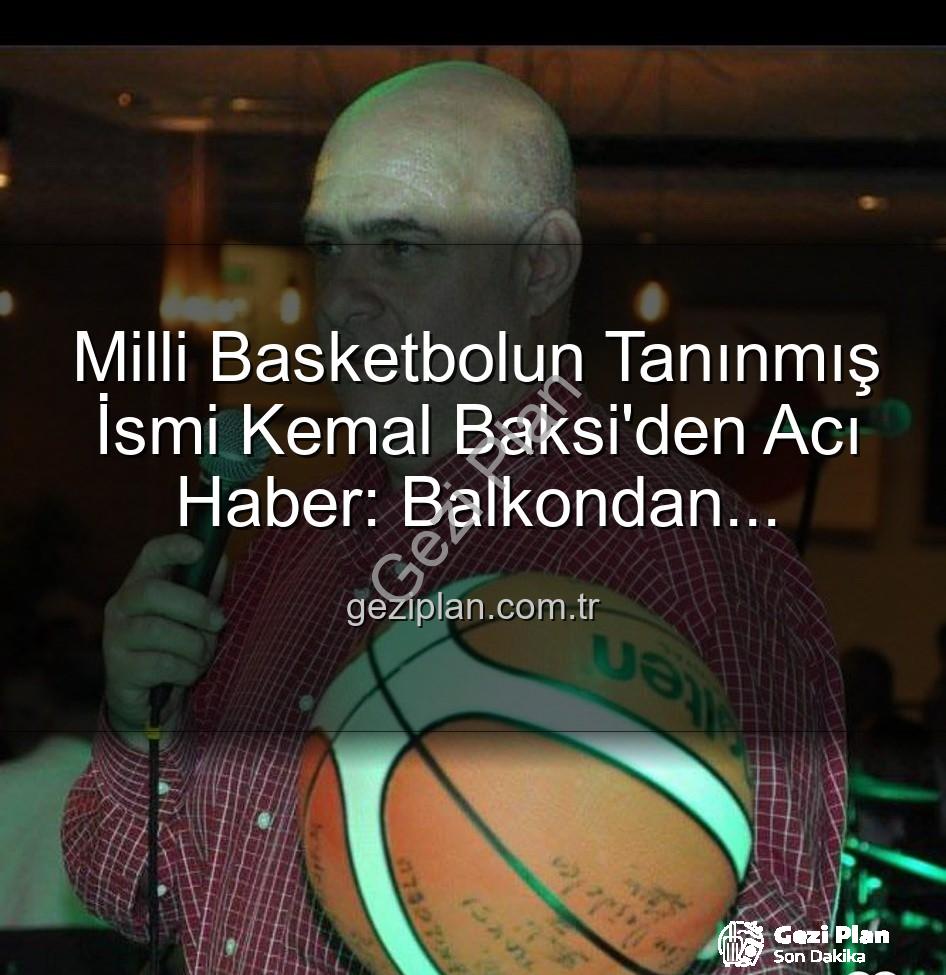 Kemal Baksi - Milli Basketbolun Tanınmış İsmi Kemal Baksi'den Acı Haber: Balkondan Düşerek Hayatını Kaybetti