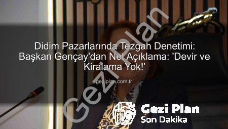 Didim Pazarlarında Tezgah Denetimi: Başkan Gençay’dan Net Açıklama: ‘Devir ve Kiralama Yok!’