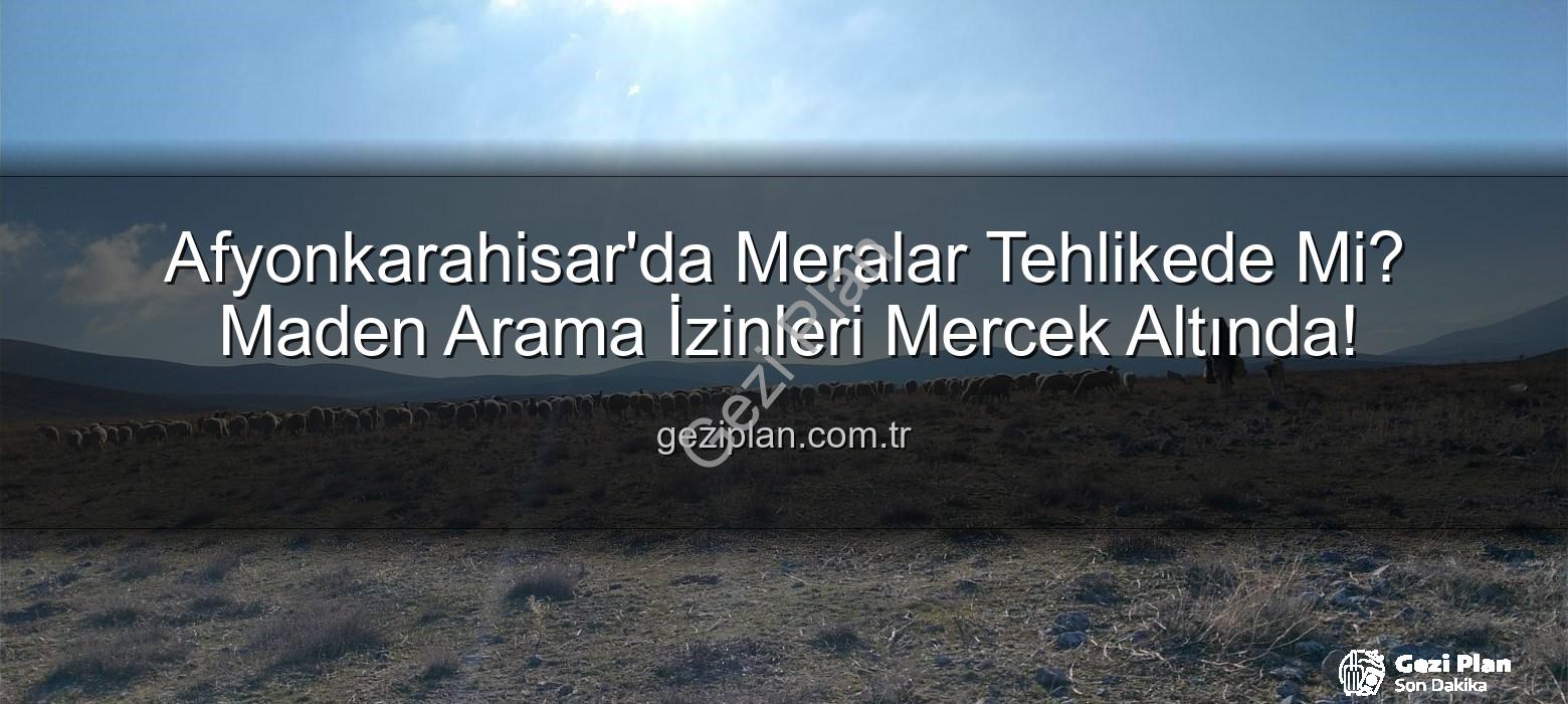 maden arama izinleri - Afyonkarahisar'da Meralar Tehlikede Mi? Maden Arama İzinleri Mercek Altında!