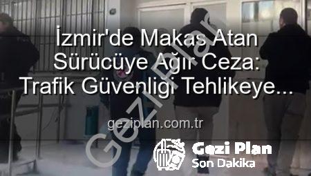 İzmir’de Makas Atan Sürücüye Ağır Ceza: Trafik Güvenliği Tehlikeye Atıldı!