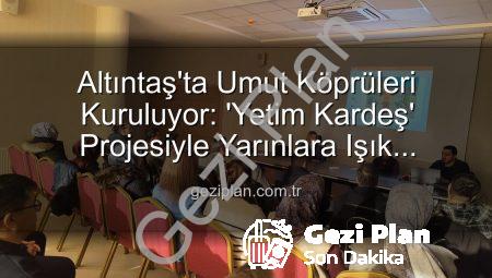 Altıntaş’ta Umut Köprüleri Kuruluyor: ‘Yetim Kardeş’ Projesiyle Yarınlara Işık Tutuluyor