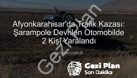 Afyonkarahisar’da Trafik Kazası: Şarampole Devrilen Otomobilde 2 Kişi Yaralandı