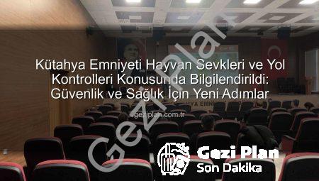 Kütahya Emniyeti Hayvan Sevkleri ve Yol Kontrolleri Konusunda Bilgilendirildi: Güvenlik ve Sağlık İçin Yeni Adımlar