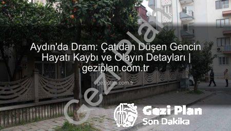 Aydın’da Dram: Çatıdan Düşen Gencin Hayatı Kaybı ve Olayın Detayları | geziplan.com.tr